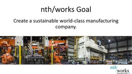 Nth/works Goal Create a sustainable world-class manufacturing company.