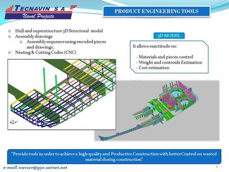1 PRODUCT ENGINEERING TOOLS It allows exactitude on: - Materials and pieces control - Weight and centroids Estimation - Cost estimation 3D MODEL e-mail: