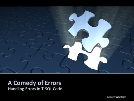 A Comedy of Errors Handling Errors in T-SQL Code Andrew Whettam.