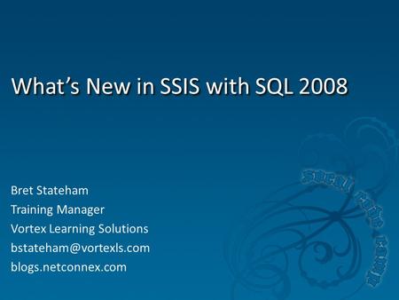 What’s New in SSIS with SQL 2008 Bret Stateham Training Manager Vortex Learning Solutions blogs.netconnex.com.