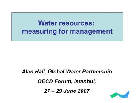 Alan Hall, Global Water Partnership OECD Forum, Istanbul, 27 – 29 June 2007 Water resources: measuring for management.