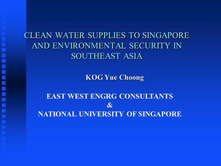 CLEAN WATER SUPPLIES TO SINGAPORE AND ENVIRONMENTAL SECURITY IN SOUTHEAST ASIA KOG Yue Choong KOG Yue Choong EAST WEST ENGRG CONSULTANTS & NATIONAL UNIVERSITY.