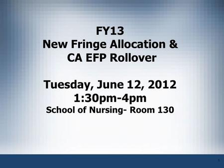 1 FY13 New Fringe Allocation & CA EFP Rollover Tuesday, June 12, 2012 1:30pm-4pm School of Nursing- Room 130.