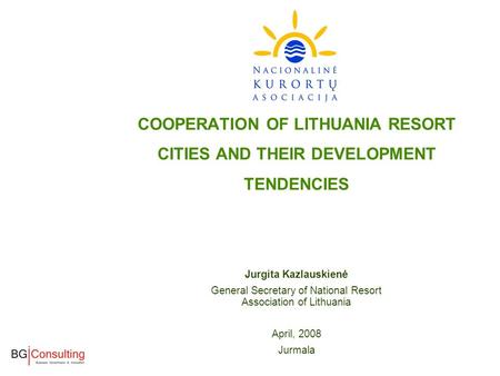COOPERATION OF LITHUANIA RESORT CITIES AND THEIR DEVELOPMENT TENDENCIES Jurgita Kazlauskienė General Secretary of National Resort Association of Lithuania.