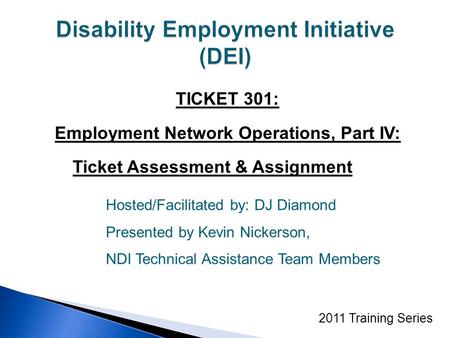 TICKET 301: Employment Network Operations, Part IV: Ticket Assessment & Assignment 2011 Training Series Hosted/Facilitated by: DJ Diamond Presented by.