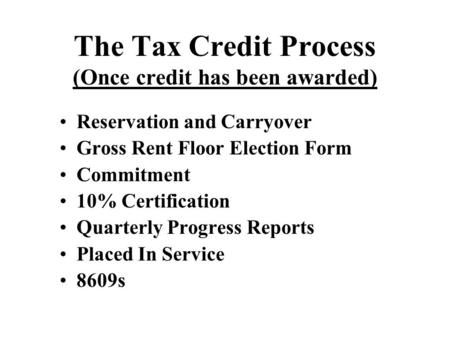 The Tax Credit Process (Once credit has been awarded) Reservation and Carryover Gross Rent Floor Election Form Commitment 10% Certification Quarterly Progress.