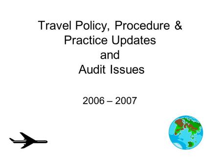 Travel Policy, Procedure & Practice Updates and Audit Issues 2006 – 2007.