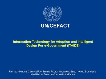 U NITED N ATIONS C ENTRE F OR T RADE F ACILITATION A ND E LECTRONIC B USINESS United Nations Economic Commission for Europe UN/CEFACT Information Technology.