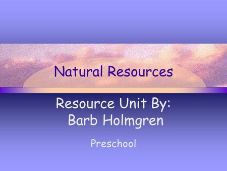 Natural Resources Resource Unit By: Barb Holmgren Preschool.