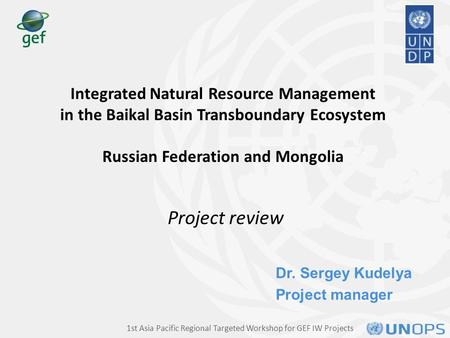 Dr. Sergey Kudelya Project manager Integrated Natural Resource Management in the Baikal Basin Transboundary Ecosystem Russian Federation and Mongolia Project.