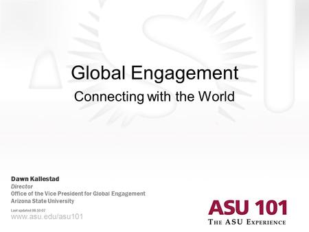 Global Engagement Connecting with the World www.asu.edu/asu101 Dawn Kallestad Director Office of the Vice President for Global Engagement Arizona State.