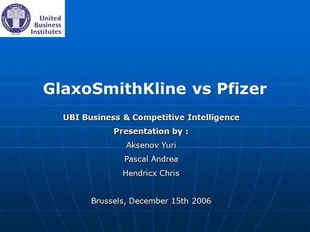 GlaxoSmithKline vs Pfizer UBI Business & Competitive Intelligence Presentation by : Aksenov Yuri Pascal Andrea Hendricx Chris Brussels, December 15th 2006.