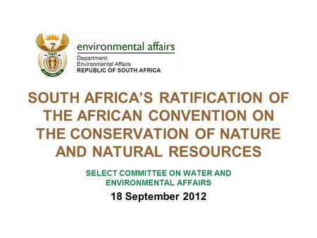 SOUTH AFRICA’S RATIFICATION OF THE AFRICAN CONVENTION ON THE CONSERVATION OF NATURE AND NATURAL RESOURCES SELECT COMMITTEE ON WATER AND ENVIRONMENTAL AFFAIRS.