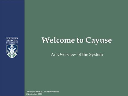 Welcome to Cayuse An Overview of the System Office of Grant & Contract Services 6 September 2012.
