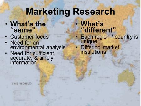 Marketing Research What’s the “same” Customer focus Need for an environmental analysis Need for sufficient, accurate, & timely information What’s “different”