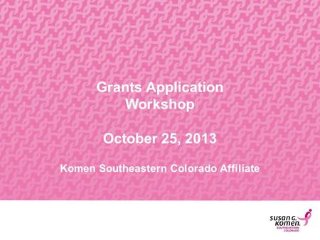 Grants Application Workshop October 25, 2013 Komen Southeastern Colorado Affiliate.