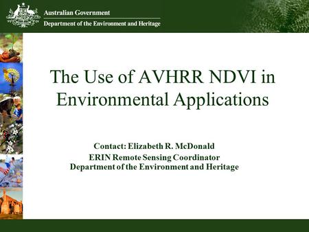The Use of AVHRR NDVI in Environmental Applications Contact: Elizabeth R. McDonald ERIN Remote Sensing Coordinator Department of the Environment and Heritage.