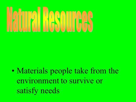 Materials people take from the environment to survive or satisfy needs.