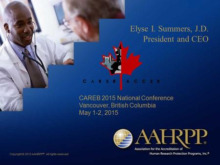 Copyright © 2013 AAHRPP ® All rights reserved Elyse I. Summers, J.D. President and CEO CAREB 2015 National Conference Vancouver, British Columbia May 1-2,
