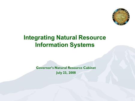 Integrating Natural Resource Information Systems Governor’s Natural Resource Cabinet July 23, 2008.