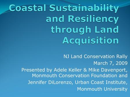 NJ Land Conservation Rally March 7, 2009 Presented by Adele Keller & Mike Davenport, Monmouth Conservation Foundation and Jennifer DiLorenzo, Urban Coast.