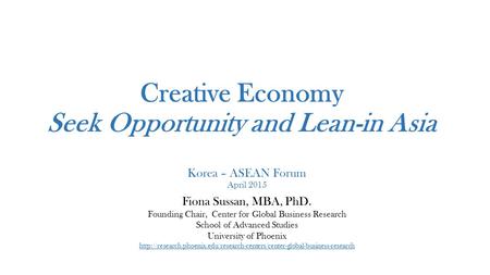 Creative Economy Seek Opportunity and Lean-in Asia Korea – ASEAN Forum April 2015 Fiona Sussan, MBA, PhD. Founding Chair, Center for Global Business Research.