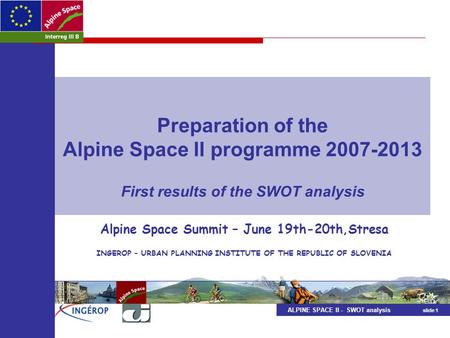ALPINE SPACE II - SWOT analysis slide 1 Preparation of the Alpine Space II programme 2007-2013 First results of the SWOT analysis Alpine Space Summit –