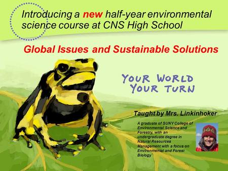 Introducing a new half-year environmental science course at CNS High School Global Issues and Sustainable Solutions Taught by Mrs. Linkinhoker A graduate.