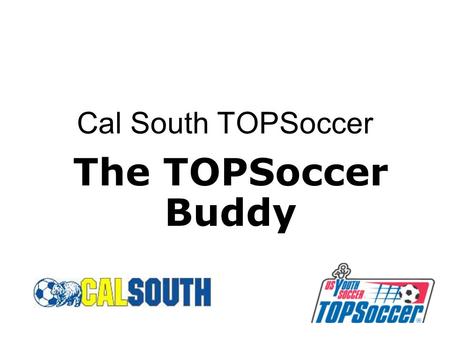 Cal South TOPSoccer The TOPSoccer Buddy. 2 What is a TOPSoccer Buddy? TOPSoccer Buddies are enablers. They are volunteers who participate with TOPSoccer.