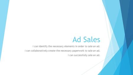 Ad Sales I can identify the necessary elements in order to sale an ad. I can collaboratively create the necessary paperwork to sale an ad. I can successfully.
