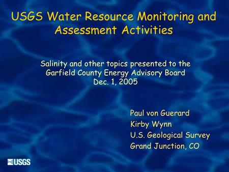 USGS Water Resource Monitoring and Assessment Activities Salinity and other topics presented to the Garfield County Energy Advisory Board Dec. 1, 2005.