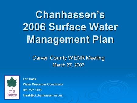 Chanhassen’s 2006 Surface Water Management Plan Carver County WENR Meeting March 27, 2007 Lori Haak Water Resources Coordinator 952.227.1135