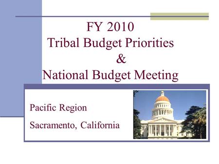 FY 2010 Tribal Budget Priorities & National Budget Meeting Pacific Region Sacramento, California.