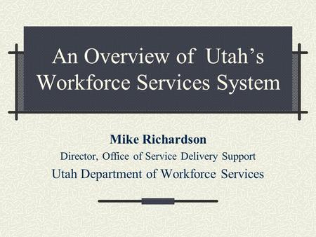 An Overview of Utah’s Workforce Services System Mike Richardson Director, Office of Service Delivery Support Utah Department of Workforce Services.