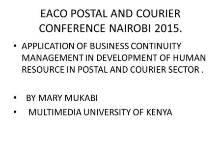 EACO POSTAL AND COURIER CONFERENCE NAIROBI 2015. APPLICATION OF BUSINESS CONTINUITY MANAGEMENT IN DEVELOPMENT OF HUMAN RESOURCE IN POSTAL AND COURIER SECTOR.