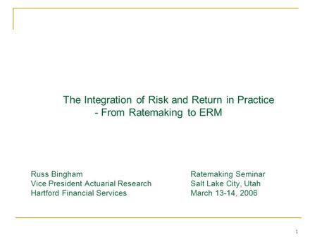 1 The Integration of Risk and Return in Practice - From Ratemaking to ERM Russ BinghamRatemaking Seminar Vice President Actuarial ResearchSalt Lake City,