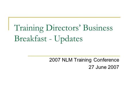 Training Directors’ Business Breakfast - Updates 2007 NLM Training Conference 27 June 2007.