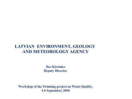 LATVIAN ENVIRONMENT, GEOLOGY AND METEOROLOGY AGENCY Ilze Kirstuka Deputy Director Workshop of the Twinning project on Water Quality, 4-6 September, 2006.
