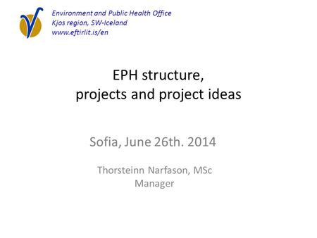 EPH structure, projects and project ideas Thorsteinn Narfason, MSc Manager Environment and Public Health Office Kjos region, SW-Iceland www.eftirlit.is/en.