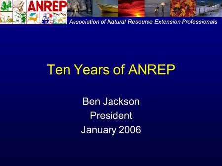 Ten Years of ANREP Ben Jackson President January 2006 Association of Natural Resource Extension Professionals.