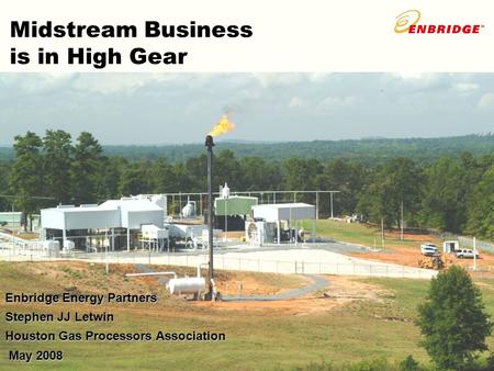 Midstream Business is in High Gear Enbridge Energy Partners Stephen JJ Letwin Houston Gas Processors Association May 2008 May 2008.