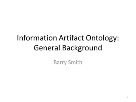 Information Artifact Ontology: General Background Barry Smith 1.