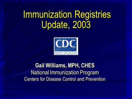 Immunization Registries Update, 2003 Gail Williams, MPH, CHES National Immunization Program Centers for Disease Control and Prevention Gail Williams, MPH,
