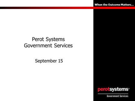 When the Outcome Matters… Perot Systems Government Services September 15.