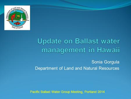 Sonia Gorgula Department of Land and Natural Resources Pacific Ballast Water Group Meeting, Portland 2014.
