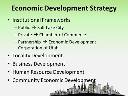 Economic Development Strategy Institutional Frameworks – Public  Salt Lake City – Private  Chamber of Commerce – Partnership  Economic Development Corporation.