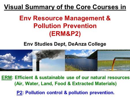 Visual Summary of the Core Courses in Env Resource Management & Pollution Prevention (ERM&P2) Env Studies Dept, DeAnza College ERM: Efficient & sustainable.
