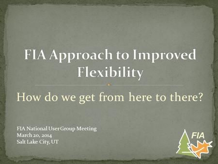 How do we get from here to there? FIA FIA National User Group Meeting March 20, 2014 Salt Lake City, UT.