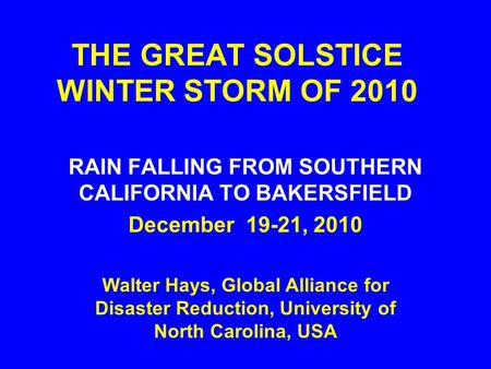 THE GREAT SOLSTICE WINTER STORM OF 2010 RAIN FALLING FROM SOUTHERN CALIFORNIA TO BAKERSFIELD December 19-21, 2010 Walter Hays, Global Alliance for Disaster.