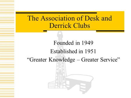 The Association of Desk and Derrick Clubs Founded in 1949 Established in 1951 “Greater Knowledge – Greater Service”
